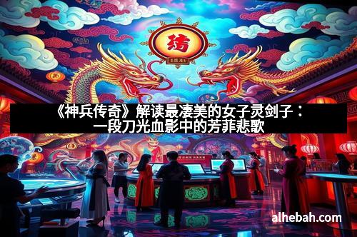 《神兵传奇》解读最凄美的女子灵剑子：一段刀光血影中的芳菲悲歌