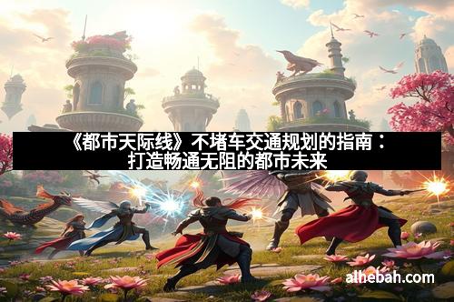 《都市天际线》不堵车交通规划的指南：打造畅通无阻的都市未来