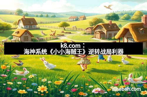 k8.com：海神系统《小小海贼王》逆转战局利器